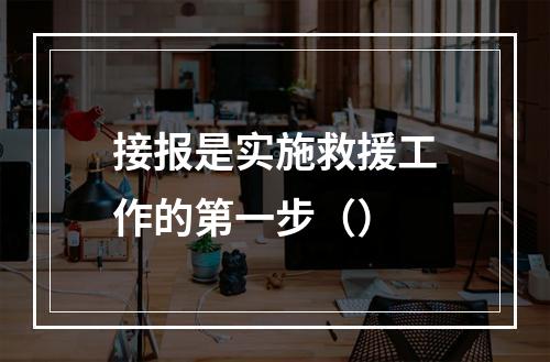 接报是实施救援工作的第一步（）