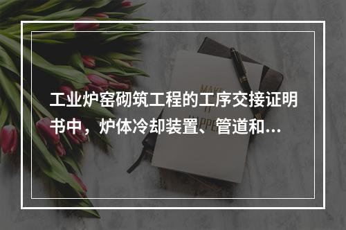 工业炉窑砌筑工程的工序交接证明书中，炉体冷却装置、管道和炉壳