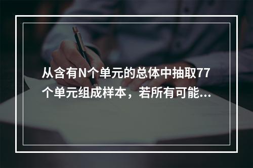 从含有N个单元的总体中抽取77个单元组成样本，若所有可能的样