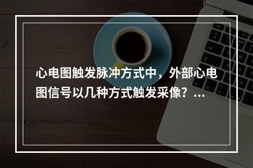 心电图触发脉冲方式中，外部心电图信号以几种方式触发采像？（　