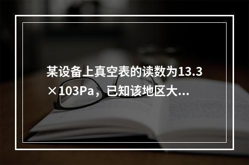 某设备上真空表的读数为13.3×103Pa，已知该地区大气压