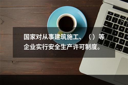 国家对从事建筑施工、（ ）等企业实行安全生产许可制度。