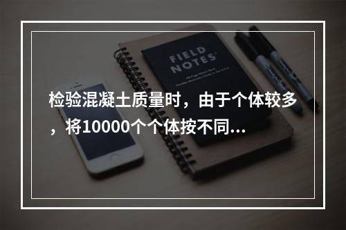 检验混凝土质量时，由于个体较多，将10000个个体按不同批次