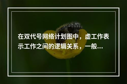 在双代号网络计划图中，虚工作表示工作之间的逻辑关系，一般用（