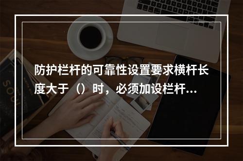 防护栏杆的可靠性设置要求横杆长度大于（）时，必须加设栏杆柱。