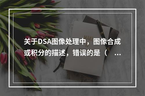 关于DSA图像处理中，图像合成或积分的描述，错误的是（　　）