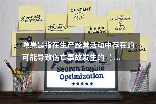 隐患是指在生产经营活动中存在的可能导致伤亡事故发生的（ ）。