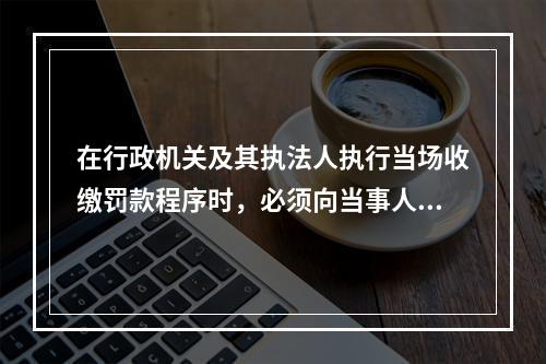 在行政机关及其执法人执行当场收缴罚款程序时，必须向当事人出具