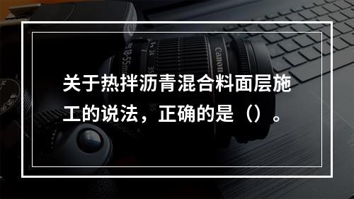 关于热拌沥青混合料面层施工的说法，正确的是（）。