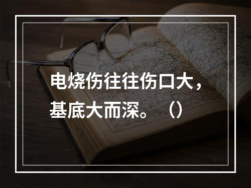 电烧伤往往伤口大，基底大而深。（）