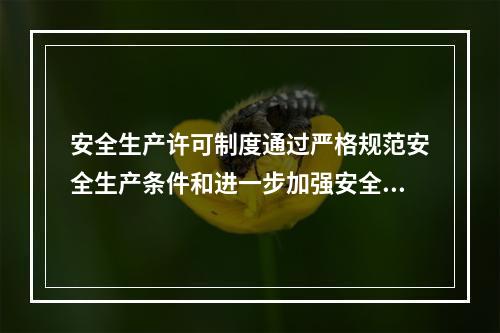 安全生产许可制度通过严格规范安全生产条件和进一步加强安全生产