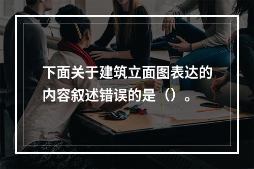 下面关于建筑立面图表达的内容叙述错误的是（）。