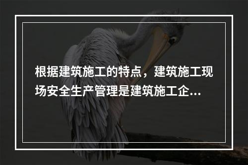 根据建筑施工的特点，建筑施工现场安全生产管理是建筑施工企业安