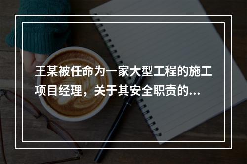 王某被任命为一家大型工程的施工项目经理，关于其安全职责的表述