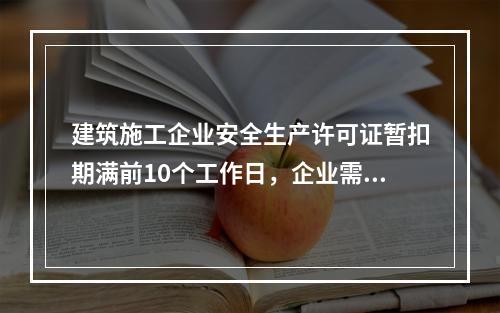 建筑施工企业安全生产许可证暂扣期满前10个工作日，企业需向颁