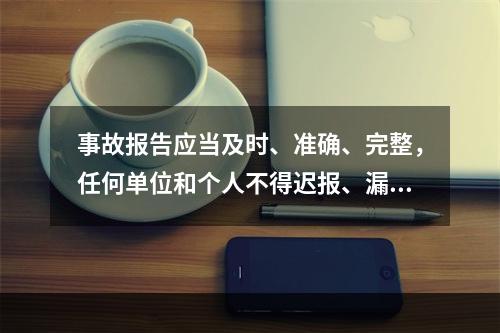 事故报告应当及时、准确、完整，任何单位和个人不得迟报、漏报、