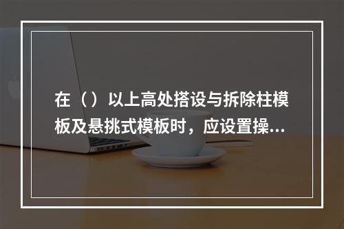 在（ ）以上高处搭设与拆除柱模板及悬挑式模板时，应设置操作平