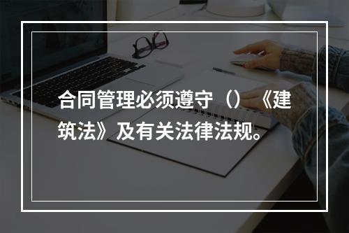 合同管理必须遵守（）《建筑法》及有关法律法规。