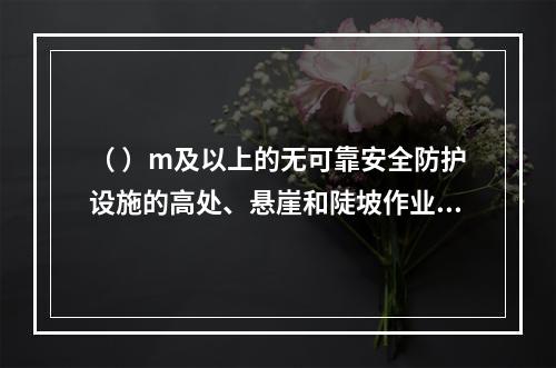 （ ）m及以上的无可靠安全防护设施的高处、悬崖和陡坡作业时，