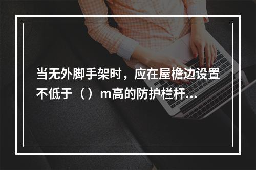 当无外脚手架时，应在屋檐边设置不低于（ ）m高的防护栏杆，并