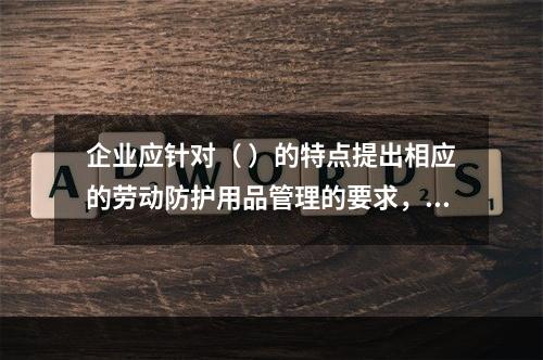 企业应针对（ ）的特点提出相应的劳动防护用品管理的要求，并对