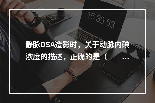 静脉DSA造影时，关于动脉内碘浓度的描述，正确的是（　　）。