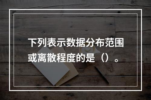 下列表示数据分布范围或离散程度的是（）。