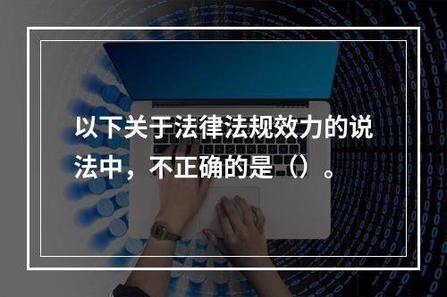 以下关于法律法规效力的说法中，不正确的是（）。