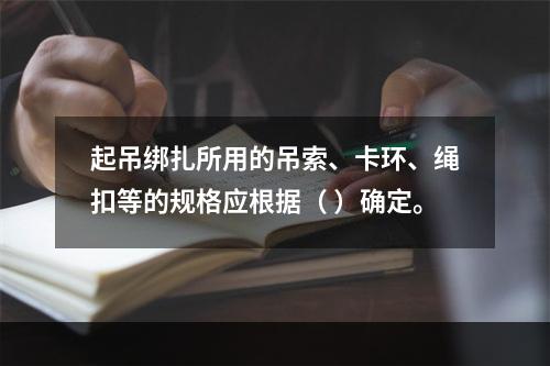 起吊绑扎所用的吊索、卡环、绳扣等的规格应根据（ ）确定。