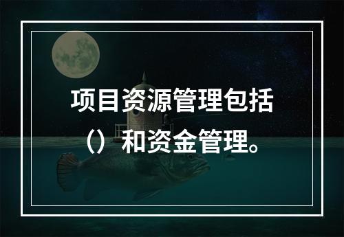 项目资源管理包括（）和资金管理。