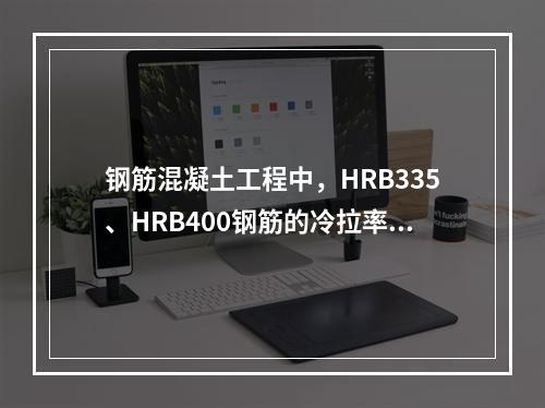 钢筋混凝土工程中，HRB335、HRB400钢筋的冷拉率不得