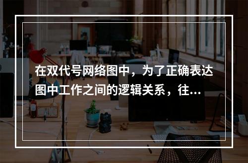 在双代号网络图中，为了正确表达图中工作之间的逻辑关系，往往需