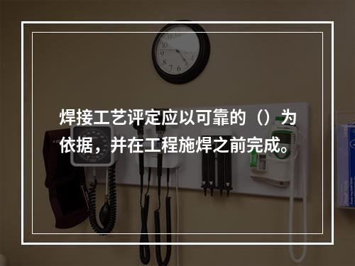 焊接工艺评定应以可靠的（）为依据，并在工程施焊之前完成。