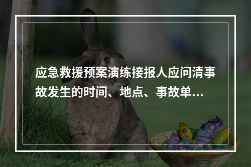 应急救援预案演练接报人应问清事故发生的时间、地点、事故单位、