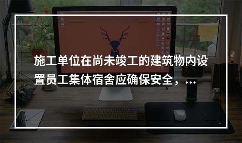 施工单位在尚未竣工的建筑物内设置员工集体宿舍应确保安全，保持