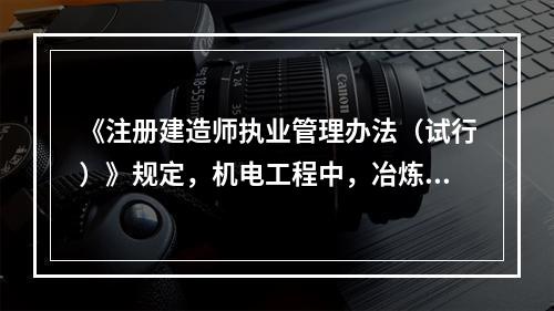 《注册建造师执业管理办法（试行）》规定，机电工程中，冶炼专业