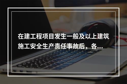 在建工程项目发生一般及以上建筑施工安全生产责任事故后，各级招