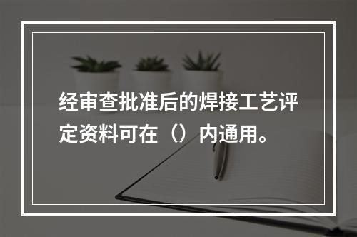 经审查批准后的焊接工艺评定资料可在（）内通用。