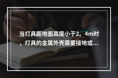 当灯具距地面高度小于2。4m时，灯具的金属外壳需要接地或接零