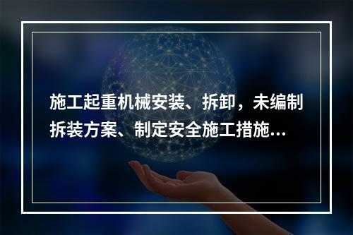 施工起重机械安装、拆卸，未编制拆装方案、制定安全施工措施的，