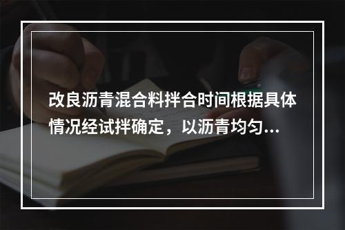 改良沥青混合料拌合时间根据具体情况经试拌确定，以沥青均匀包裹