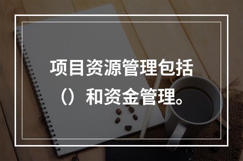 项目资源管理包括（）和资金管理。