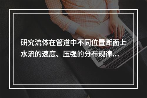 研究流体在管道中不同位置断面上水流的速度、压强的分布规律等时