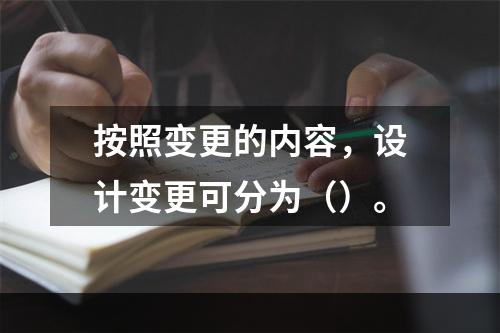 按照变更的内容，设计变更可分为（）。