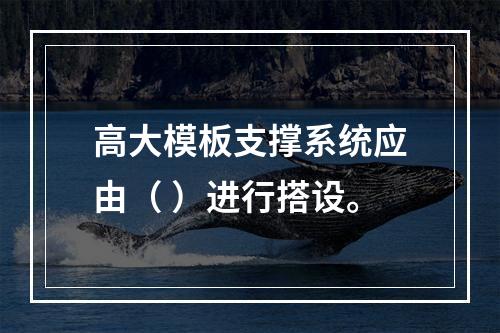 高大模板支撑系统应由（ ）进行搭设。