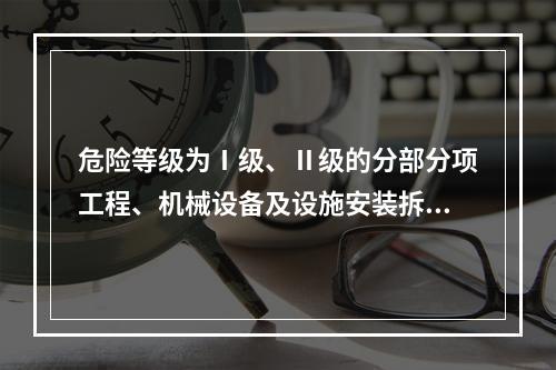 危险等级为Ⅰ级、Ⅱ级的分部分项工程、机械设备及设施安装拆卸的