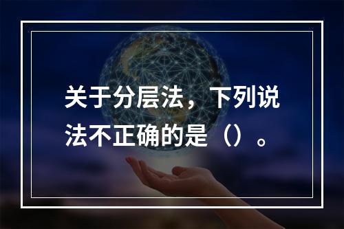 关于分层法，下列说法不正确的是（）。