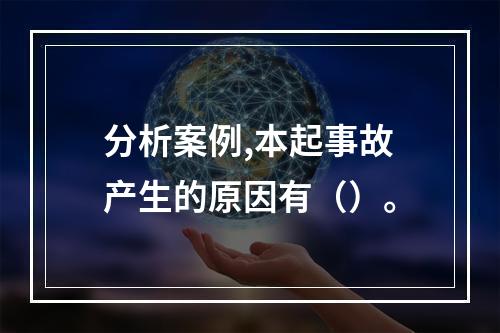 分析案例,本起事故产生的原因有（）。