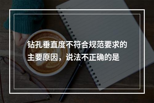 钻孔垂直度不符合规范要求的主要原因，说法不正确的是