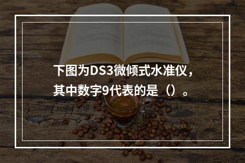 下图为DS3微倾式水准仪，其中数字9代表的是（）。